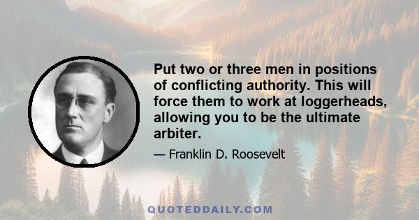 Put two or three men in positions of conflicting authority. This will force them to work at loggerheads, allowing you to be the ultimate arbiter.