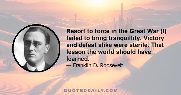 Resort to force in the Great War (I) failed to bring tranquillity. Victory and defeat alike were sterile. That lesson the world should have learned.