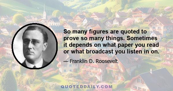 So many figures are quoted to prove so many things. Sometimes it depends on what paper you read or what broadcast you listen in on.