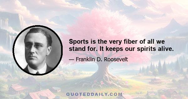 Sports is the very fiber of all we stand for. It keeps our spirits alive.