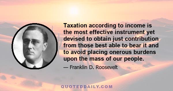 Taxation according to income is the most effective instrument yet devised to obtain just contribution from those best able to bear it and to avoid placing onerous burdens upon the mass of our people.