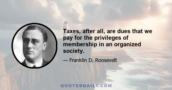 Taxes, after all, are dues that we pay for the privileges of membership in an organized society.