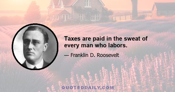 Taxes are paid in the sweat of every man who labors.