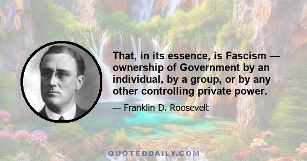 That, in its essence, is Fascism — ownership of Government by an individual, by a group, or by any other controlling private power.