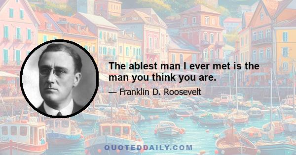 The ablest man I ever met is the man you think you are.