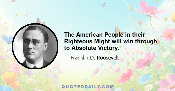 The American People in their Righteous Might will win through to Absolute Victory.