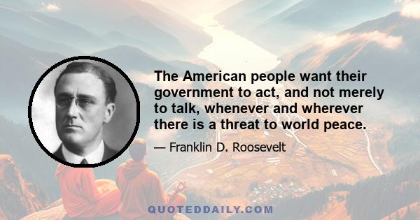 The American people want their government to act, and not merely to talk, whenever and wherever there is a threat to world peace.