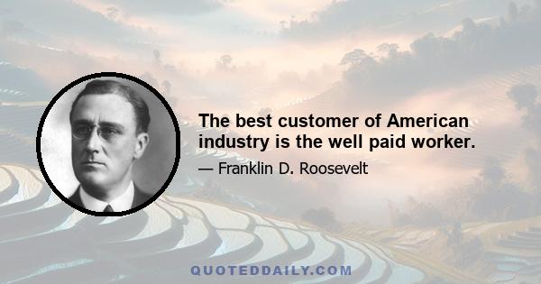 The best customer of American industry is the well paid worker.