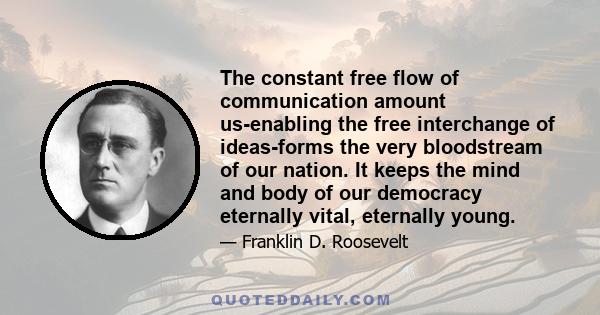 The constant free flow of communication amount us-enabling the free interchange of ideas-forms the very bloodstream of our nation. It keeps the mind and body of our democracy eternally vital, eternally young.