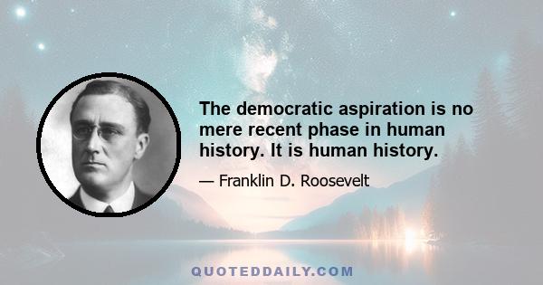 The democratic aspiration is no mere recent phase in human history. It is human history.