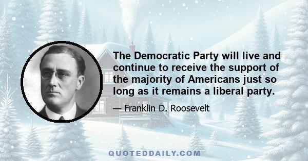 The Democratic Party will live and continue to receive the support of the majority of Americans just so long as it remains a liberal party.