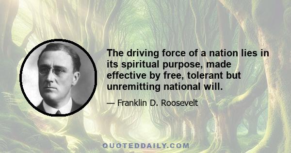 The driving force of a nation lies in its spiritual purpose, made effective by free, tolerant but unremitting national will.