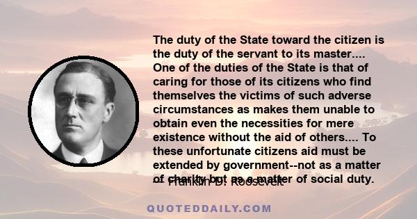 The duty of the State toward the citizen is the duty of the servant to its master.... One of the duties of the State is that of caring for those of its citizens who find themselves the victims of such adverse