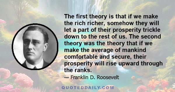 The first theory is that if we make the rich richer, somehow they will let a part of their prosperity trickle down to the rest of us. The second theory was the theory that if we make the average of mankind comfortable