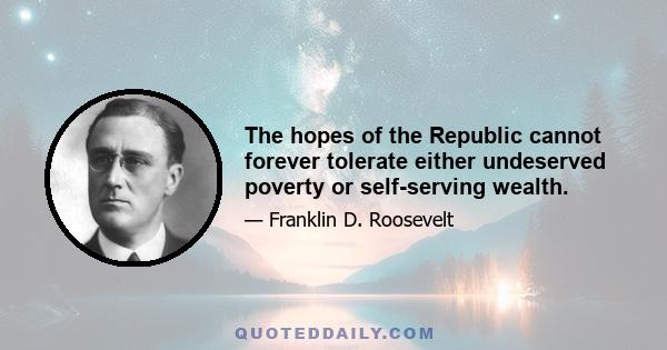 The hopes of the Republic cannot forever tolerate either undeserved poverty or self-serving wealth.