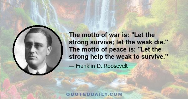 The motto of war is: Let the strong survive; let the weak die. The motto of peace is: Let the strong help the weak to survive.