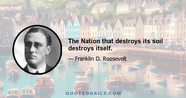 The Nation that destroys its soil destroys itself.