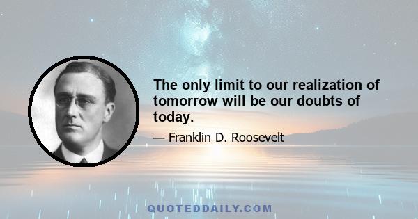 The only limit to our realization of tomorrow will be our doubts of today.