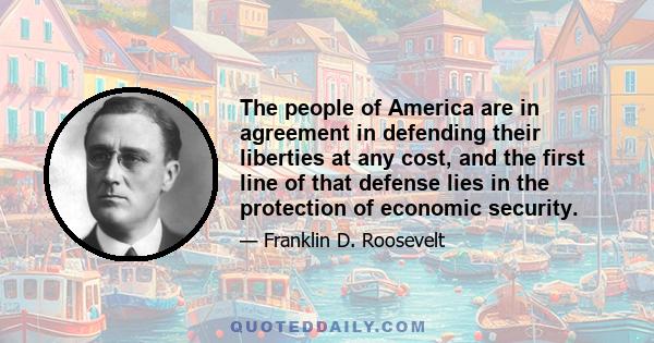 The people of America are in agreement in defending their liberties at any cost, and the first line of that defense lies in the protection of economic security.