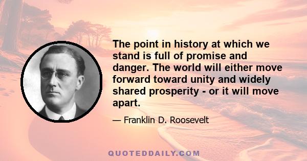 The point in history at which we stand is full of promise and danger. The world will either move forward toward unity and widely shared prosperity - or it will move apart.