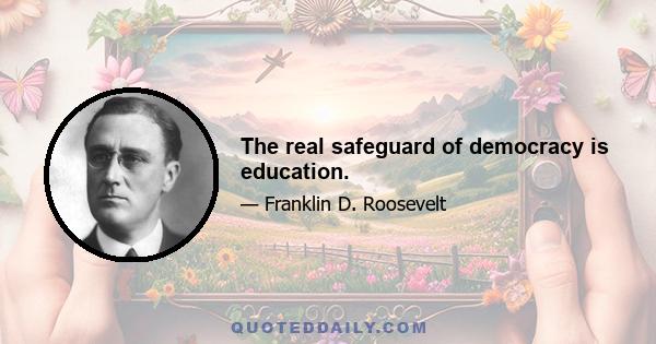 The real safeguard of democracy is education.