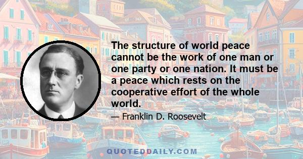 The structure of world peace cannot be the work of one man or one party or one nation. It must be a peace which rests on the cooperative effort of the whole world.