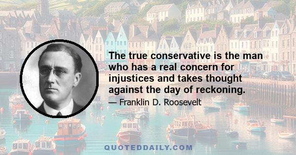 The true conservative is the man who has a real concern for injustices and takes thought against the day of reckoning.