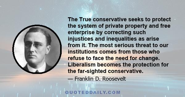 The True conservative seeks to protect the system of private property and free enterprise by correcting such injustices and inequalities as arise from it. The most serious threat to our institutions comes from those who 