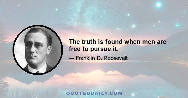 The truth is found when men are free to pursue it.