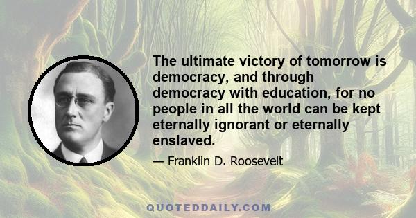 The ultimate victory of tomorrow is democracy, and through democracy with education, for no people in all the world can be kept eternally ignorant or eternally enslaved.