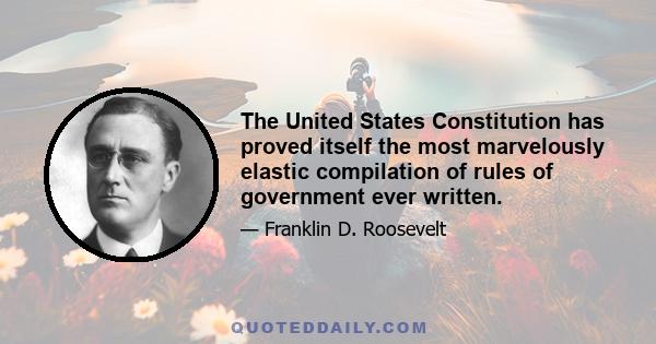 The United States Constitution has proved itself the most marvelously elastic compilation of rules of government ever written.