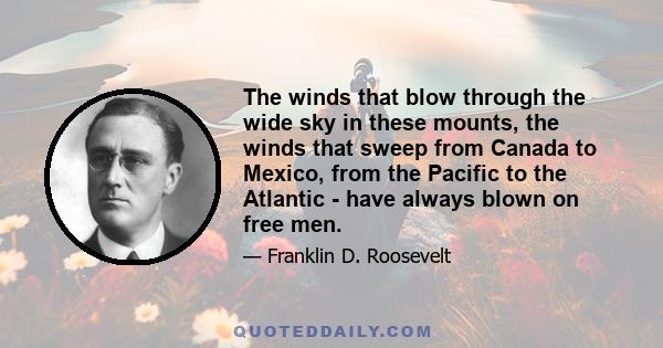 The winds that blow through the wide sky in these mounts, the winds that sweep from Canada to Mexico, from the Pacific to the Atlantic - have always blown on free men.