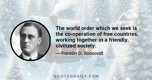 The world order which we seek is the co-operation of free countries, working together in a friendly, civilized society.