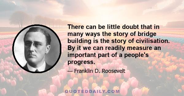 There can be little doubt that in many ways the story of bridge building is the story of civilisation. By it we can readily measure an important part of a people's progress.