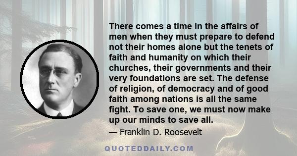 There comes a time in the affairs of men when they must prepare to defend not their homes alone but the tenets of faith and humanity on which their churches, their governments and their very foundations are set. The