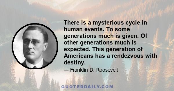 There is a mysterious cycle in human events. To some generations much is given. Of other generations much is expected. This generation of Americans has a rendezvous with destiny.