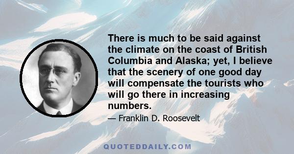 There is much to be said against the climate on the coast of British Columbia and Alaska; yet, I believe that the scenery of one good day will compensate the tourists who will go there in increasing numbers.