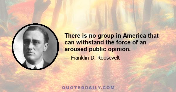 There is no group in America that can withstand the force of an aroused public opinion.