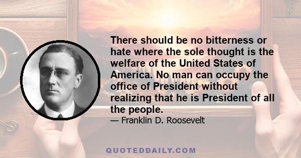 There should be no bitterness or hate where the sole thought is the welfare of the United States of America. No man can occupy the office of President without realizing that he is President of all the people.