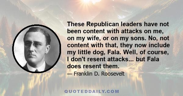 These Republican leaders have not been content with attacks on me, on my wife, or on my sons. No, not content with that, they now include my little dog, Fala. Well, of course, I don't resent attacks... but Fala does