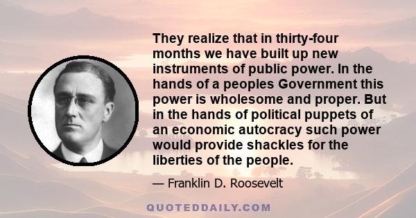 They realize that in thirty-four months we have built up new instruments of public power. In the hands of a peoples Government this power is wholesome and proper. But in the hands of political puppets of an economic