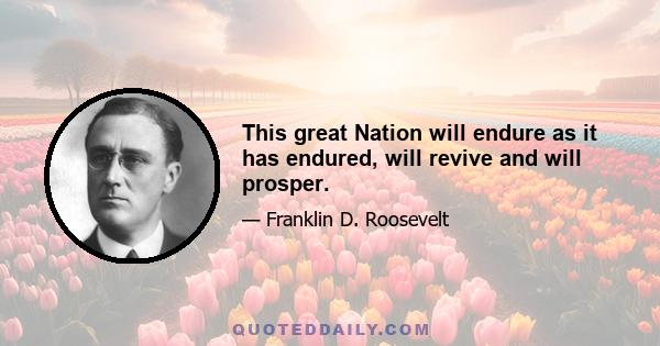 This great Nation will endure as it has endured, will revive and will prosper.