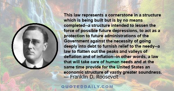 This law represents a cornerstone in a structure which is being built but is by no means completed--a structure intended to lessen the force of possible future depressions, to act as a protection to future