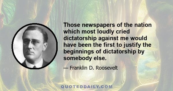 Those newspapers of the nation which most loudly cried dictatorship against me would have been the first to justify the beginnings of dictatorship by somebody else.