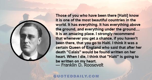 Those of you who have been there [Haiti] know it is one of the most beautiful countries in the world. It has everything. It has everything above the ground, and everything under the ground.... It is an amazing place. I