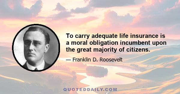 To carry adequate life insurance is a moral obligation incumbent upon the great majority of citizens.