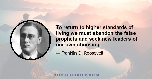 To return to higher standards of living we must abandon the false prophets and seek new leaders of our own choosing.