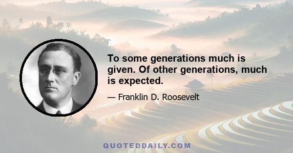 To some generations much is given. Of other generations, much is expected.