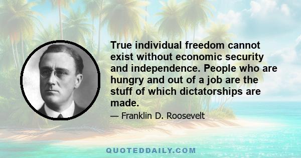 True individual freedom cannot exist without economic security and independence. People who are hungry and out of a job are the stuff of which dictatorships are made.