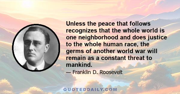 Unless the peace that follows recognizes that the whole world is one neighborhood and does justice to the whole human race, the germs of another world war will remain as a constant threat to mankind.